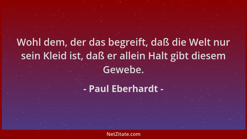Paul Eberhardt - Wohl dem, der das begreift, daß die Welt nur sein Kleid ist, daß er allein Halt gibt diesem Gewebe....
