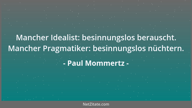 Paul Mommertz - Mancher Idealist: besinnungslos berauscht. Mancher Pragmatiker: besinnungslos nüchtern....