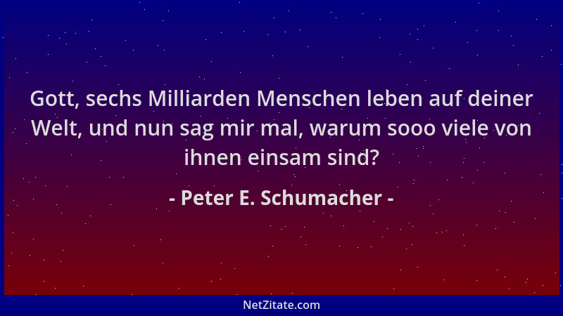 Peter E. Schumacher - Gott, sechs Milliarden Menschen leben auf deiner Welt, und nun sag mir mal, warum sooo viele von ihne...