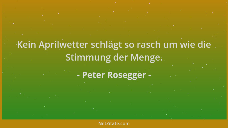Peter Rosegger - Kein Aprilwetter schlägt so rasch um wie die Stimmung der Menge....