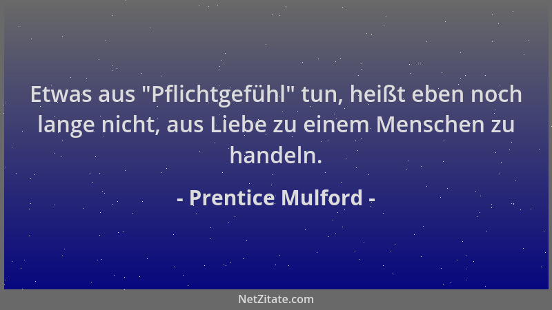 Prentice Mulford - Etwas aus  "Pflichtgefühl " tun, heißt eben noch lange nicht, aus Liebe zu einem Menschen zu handeln....