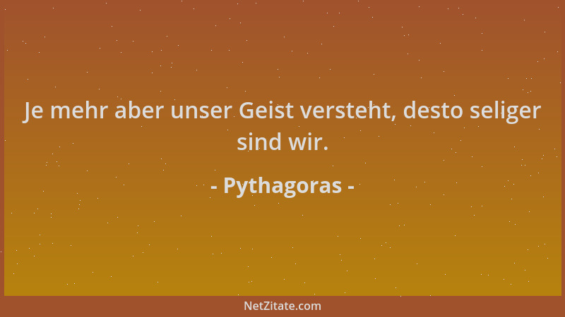 Pythagoras - Je mehr aber unser Geist versteht, desto seliger sind wir....
