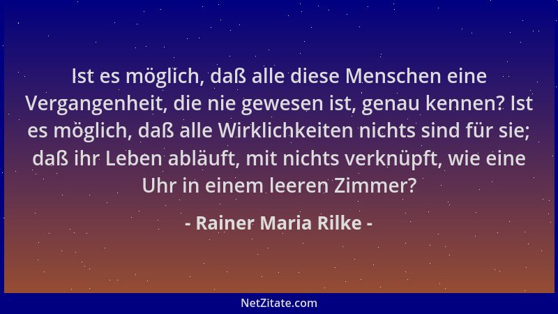 Rainer Maria Rilke - Ist es möglich, daß alle diese Menschen eine Vergangenheit, die nie gewesen ist, genau kennen? Ist es...