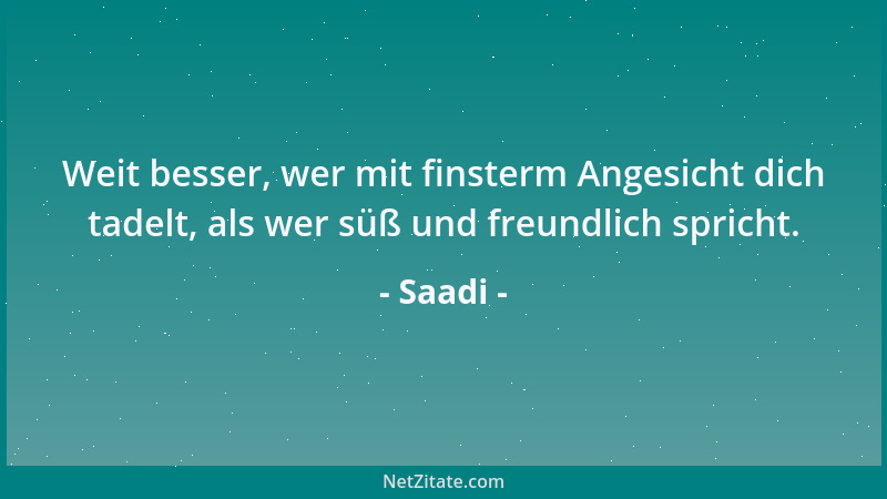 Saadi - Weit besser, wer mit finsterm Angesicht dich tadelt, als wer süß und freundlich spricht....