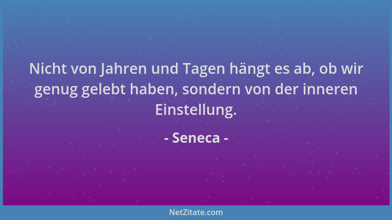 Seneca - Nicht von Jahren und Tagen hängt es ab, ob wir genug gelebt haben, sondern von der inneren Einstellung....