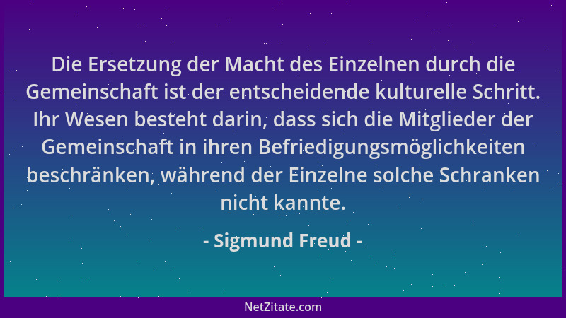 Sigmund Freud - Die Ersetzung der Macht des Einzelnen durch die Gemeinschaft ist der entscheidende kulturelle Schritt. Ihr...