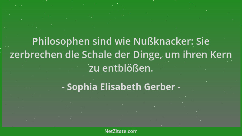 Sophia Elisabeth Gerber - Philosophen sind wie Nußknacker: Sie zerbrechen die Schale der Dinge, um ihren Kern zu entblößen....