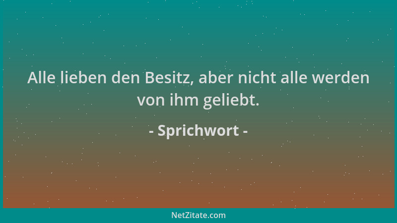 Sprichwort - Alle lieben den Besitz, aber nicht alle werden von ihm geliebt....