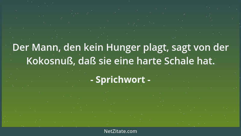 Sprichwort - Der Mann, den kein Hunger plagt, sagt von der Kokosnuß, daß sie eine harte Schale hat....