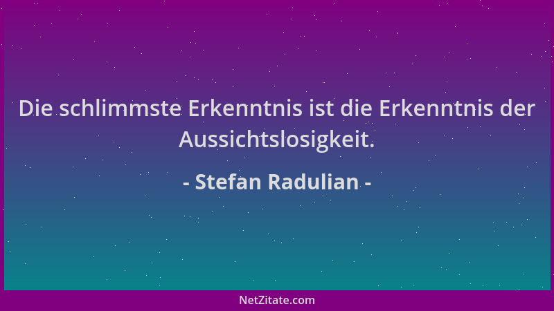 Stefan Radulian - Die schlimmste Erkenntnis ist die Erkenntnis der Aussichtslosigkeit....