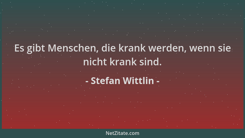 Stefan Wittlin - Es gibt Menschen, die krank werden, wenn sie nicht krank sind....