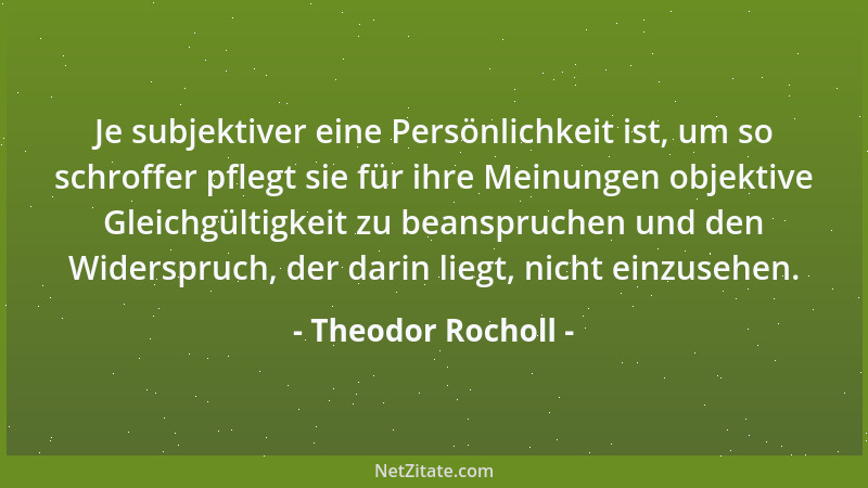 Theodor Rocholl - Je subjektiver eine Persönlichkeit ist, um so schroffer pflegt sie für ihre Meinungen objektive Gleichgül...