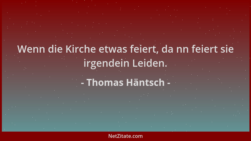 Thomas Häntsch - Wenn die Kirche etwas feiert, da nn feiert sie irgendein Leiden....