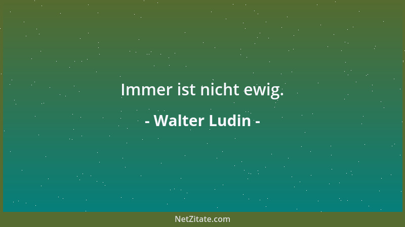 Walter Ludin - Immer ist nicht ewig....