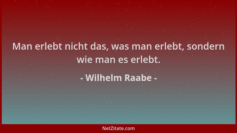 Wilhelm Raabe - Man erlebt nicht das, was man erlebt, sondern wie man es erlebt....