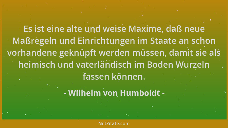 Wilhelm von Humboldt - Es ist eine alte und weise Maxime, daß neue Maßregeln und Einrichtungen im Staate an schon vorhanden...