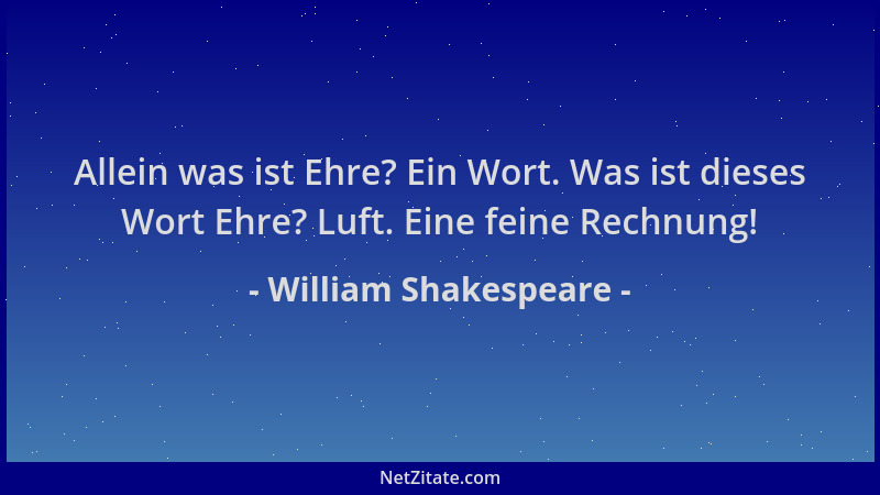 William Shakespeare - Allein was ist Ehre? Ein Wort. Was ist dieses Wort Ehre? Luft. Eine feine Rechnung!...