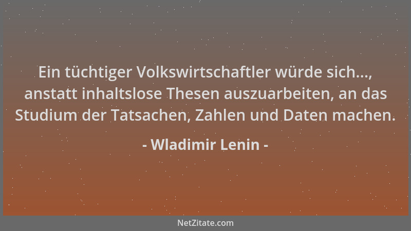 Wladimir Lenin - Ein tüchtiger Volkswirtschaftler würde sich..., anstatt inhaltslose Thesen auszuarbeiten, an das Studium d...