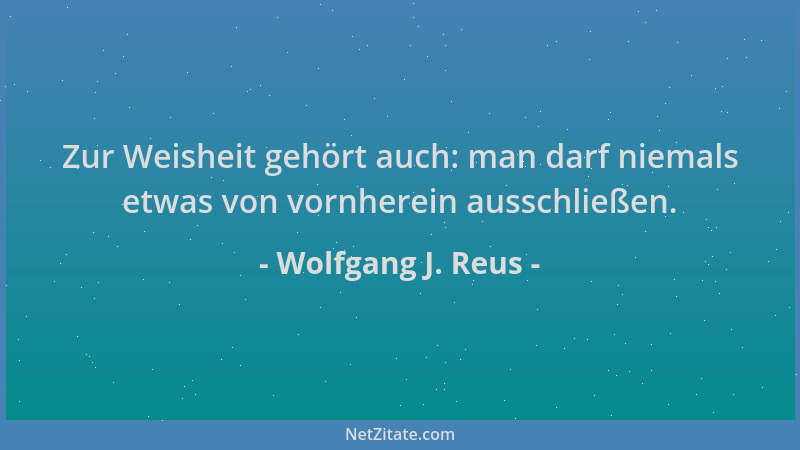 Wolfgang J. Reus - Zur Weisheit gehört auch: man darf niemals etwas von vornherein ausschließen....