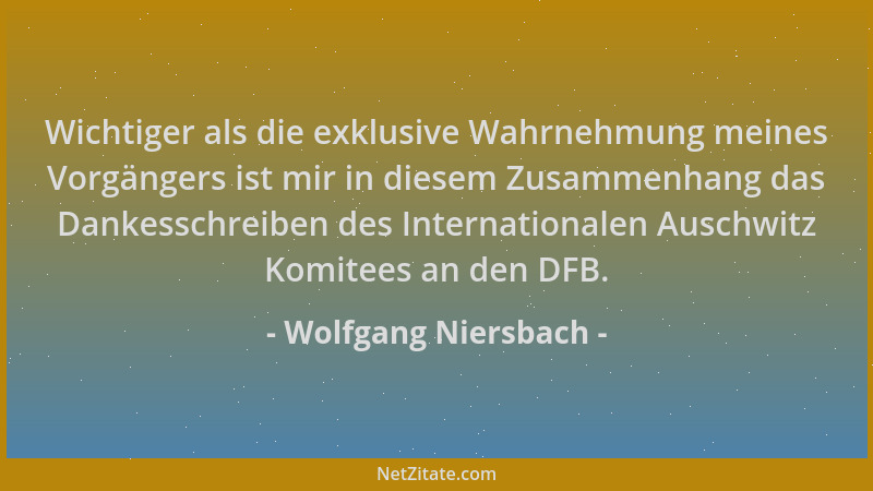 Wolfgang Niersbach - Wichtiger als die exklusive Wahrnehmung meines Vorgängers ist mir in diesem Zusammenhang das Dankessch...