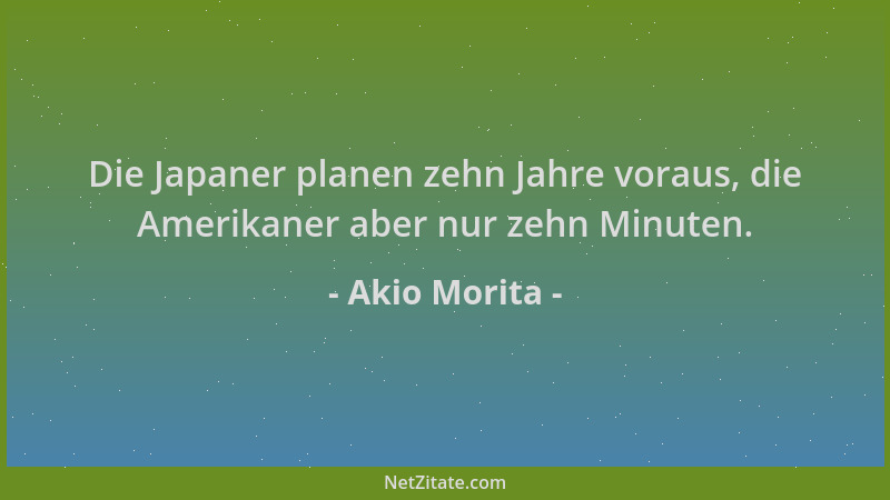 Akio Morita - Die Japaner planen zehn Jahre voraus, die Amerikaner aber nur zehn Minuten....