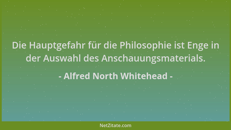 Alfred North Whitehead - Die Hauptgefahr für die Philosophie ist Enge in der Auswahl des Anschauungsmaterials....
