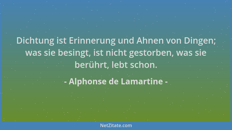 Alphonse de Lamartine - Dichtung ist Erinnerung und Ahnen von Dingen; was sie besingt, ist nicht gestorben, was sie berührt...