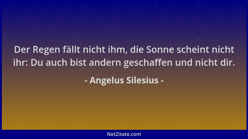 Angelus Silesius - Der Regen fällt nicht ihm, die Sonne scheint nicht ihr: Du auch bist andern geschaffen und nicht dir....