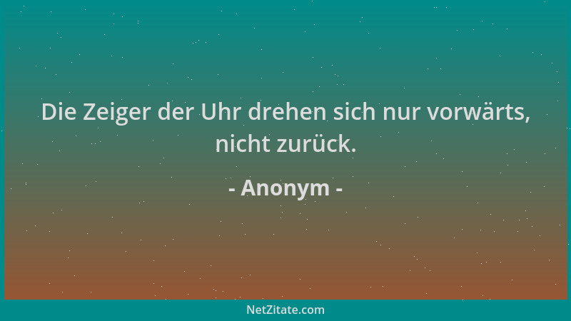 Anonym - Die Zeiger der Uhr drehen sich nur vorwärts, nicht zurück....