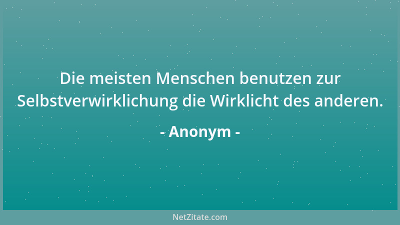Anonym - Die meisten Menschen benutzen zur Selbstverwirklichung die Wirklicht des anderen....