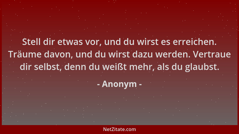 Anonym - Stell dir etwas vor, und du wirst es erreichen. Träume davon, und du wirst dazu werden. Vertraue dir selbst, denn...