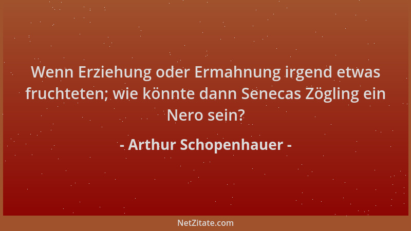 Arthur Schopenhauer - Wenn Erziehung oder Ermahnung irgend etwas fruchteten; wie könnte dann Senecas Zögling ein Nero sein?...