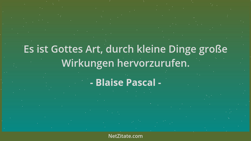 Blaise Pascal - Es ist Gottes Art, durch kleine Dinge große Wirkungen hervorzurufen....