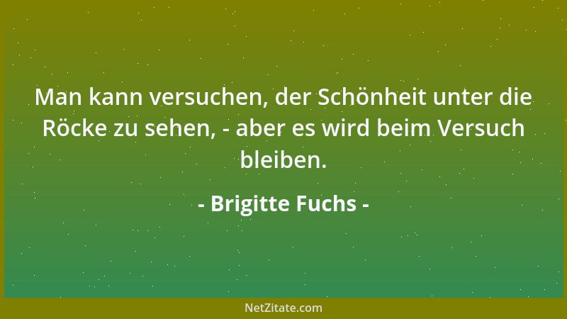 Brigitte Fuchs - Häßlichkeit hat der Schönheit gegenüber einen entscheidenden Vorteil: Sie muß sich nicht beweisen....