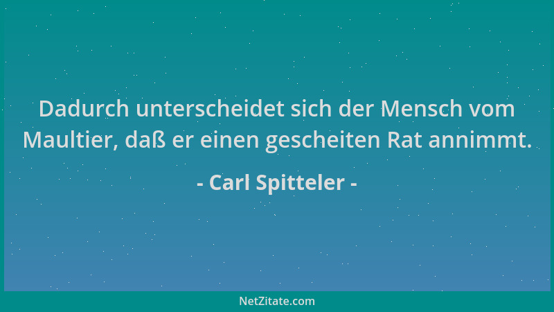 Carl Spitteler - Dadurch unterscheidet sich der Mensch vom Maultier, daß er einen gescheiten Rat annimmt....