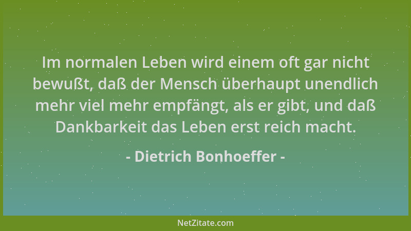 Dietrich Bonhoeffer - Im normalen Leben wird einem oft gar nicht bewußt, daß der Mensch überhaupt unendlich mehr viel mehr...