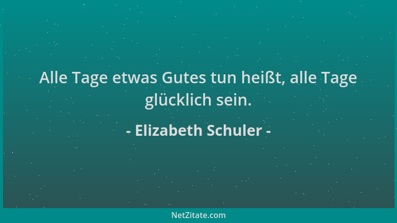 Elizabeth Schuler - Alle Tage etwas Gutes tun heißt, alle Tage glücklich sein....