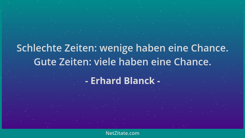 Erhard Blanck - Schlechte Zeiten: wenige haben eine Chance. Gute Zeiten: viele haben eine Chance....