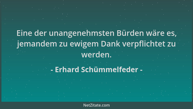 Erhard Schümmelfeder - Eine der unangenehmsten Bürden wäre es, jemandem zu ewigem Dank verpflichtet zu werden....