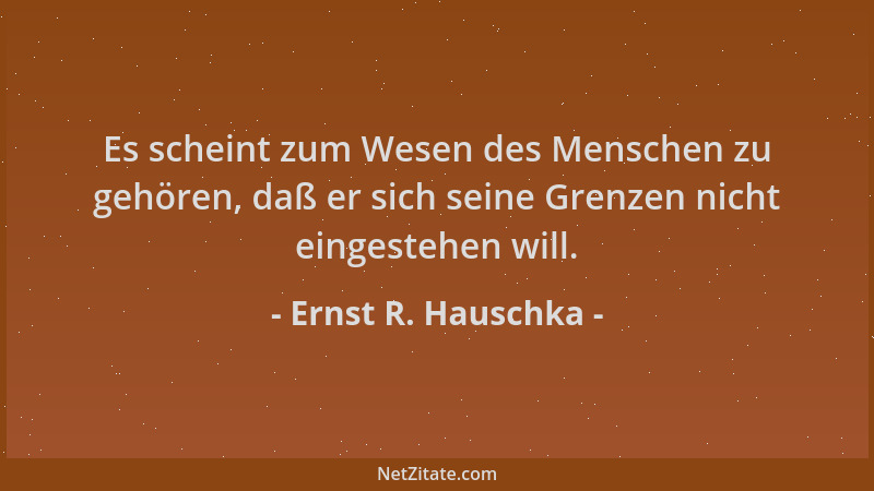 Ernst R. Hauschka - Es scheint zum Wesen des Menschen zu gehören, daß er sich seine Grenzen nicht eingestehen will....