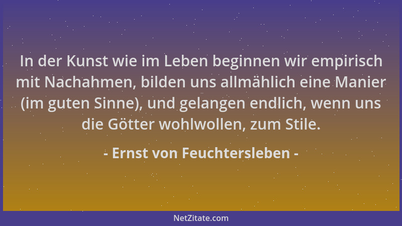 Ernst von Feuchtersleben - In der Kunst wie im Leben beginnen wir empirisch mit Nachahmen, bilden uns allmählich eine Manie...