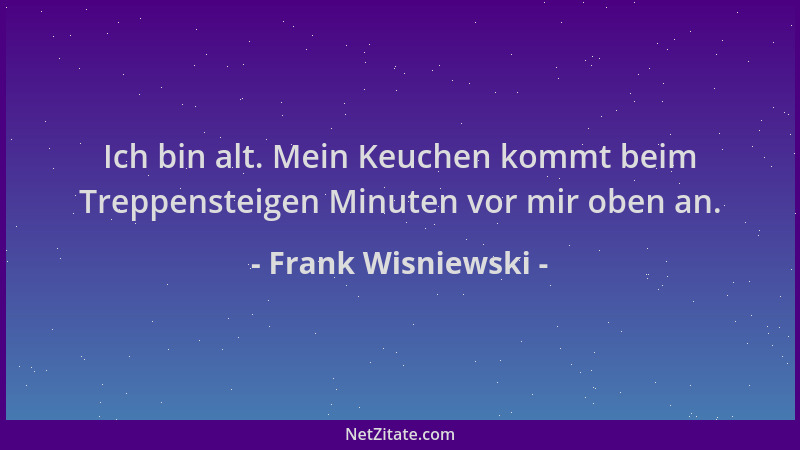 Frank Wisniewski - Ich bin alt. Mein Keuchen kommt beim Treppensteigen Minuten vor mir oben an....