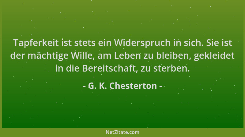 G. K. Chesterton - Tapferkeit ist stets ein Widerspruch in sich. Sie ist der mächtige Wille, am Leben zu bleiben, gekleidet...