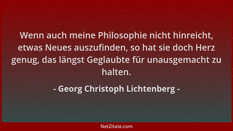 Georg Christoph Lichtenberg - Wenn auch meine Philosophie nicht hinreicht, etwas Neues auszufinden, so hat sie doch Herz ge...