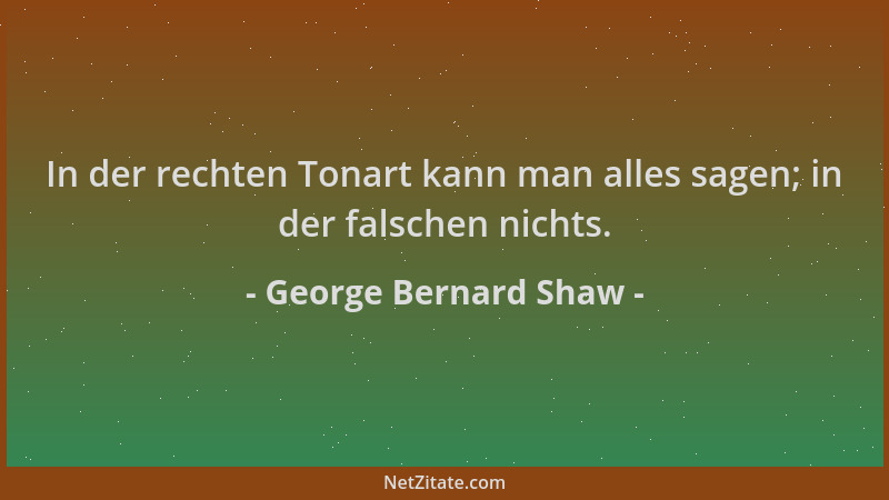 George Bernard Shaw - In der rechten Tonart kann man alles sagen; in der falschen nichts....