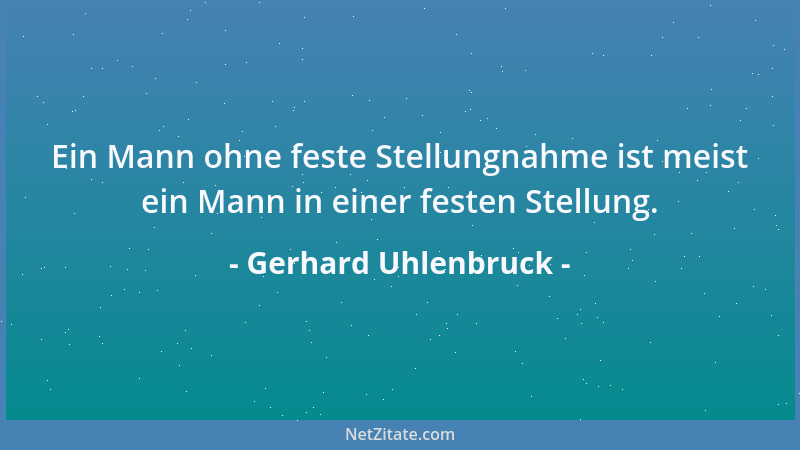 Gerhard Uhlenbruck - Ein Mann ohne feste Stellungnahme ist meist ein Mann in einer festen Stellung....