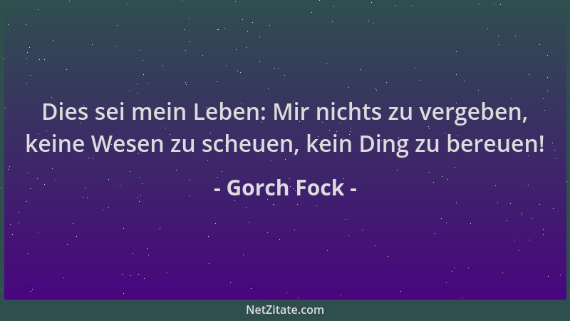 Gorch Fock - Dies sei mein Leben: Mir nichts zu vergeben, keine Wesen zu scheuen, kein Ding zu bereuen!...