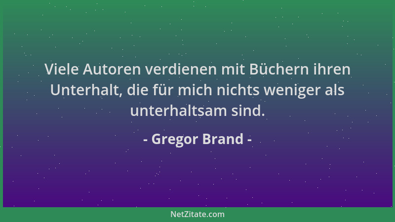 Gregor Brand - Viele Autoren verdienen mit Büchern ihren Unterhalt, die für mich nichts weniger als unterhaltsam sind....