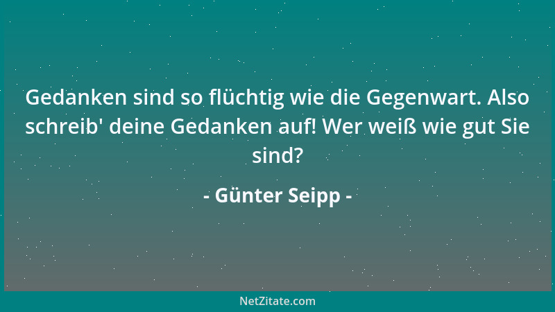 Günter Seipp - Gedanken sind so flüchtig wie die Gegenwart. Also schreib ' deine Gedanken auf! Wer weiß wie gut Sie sind?...