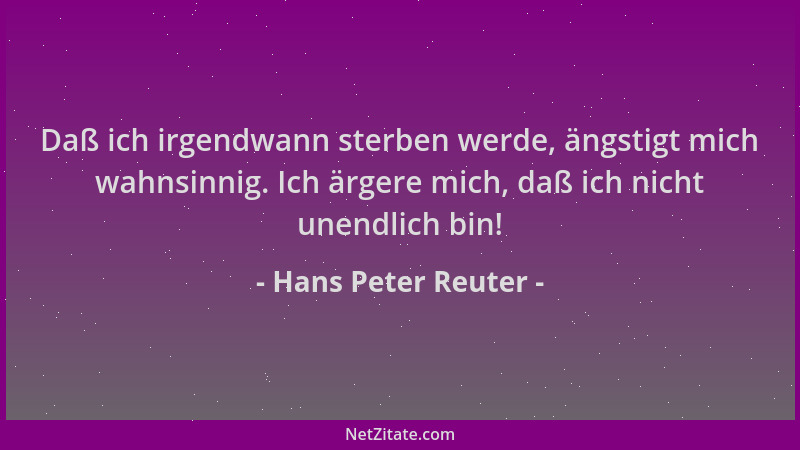 Hans Peter Reuter - Daß ich irgendwann sterben werde, ängstigt mich wahnsinnig. Ich ärgere mich, daß ich nicht unendlich bi...